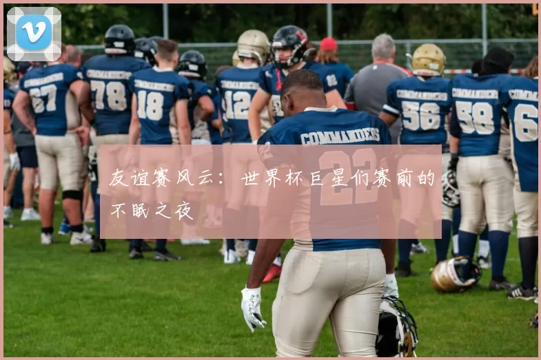 友谊赛风云：世界杯巨星们赛前的不眠之夜