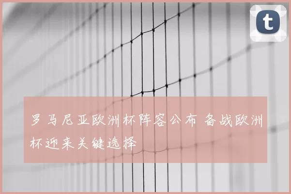 罗马尼亚欧洲杯阵容公布 备战欧洲杯迎来关键选择