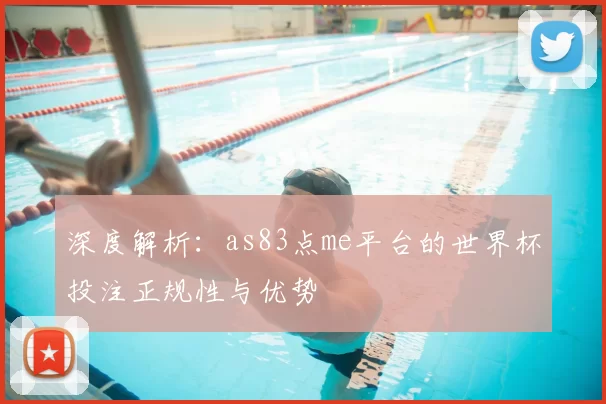 深度解析：as83点me平台的世界杯投注正规性与优势