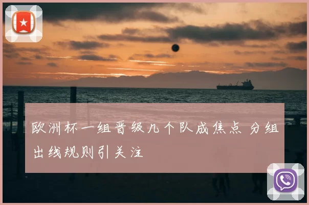 欧洲杯一组晋级几个队成焦点 分组出线规则引关注