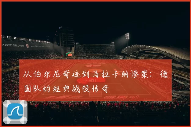 从伯尔尼奇迹到马拉卡纳惨案：德国队的经典战役传奇
