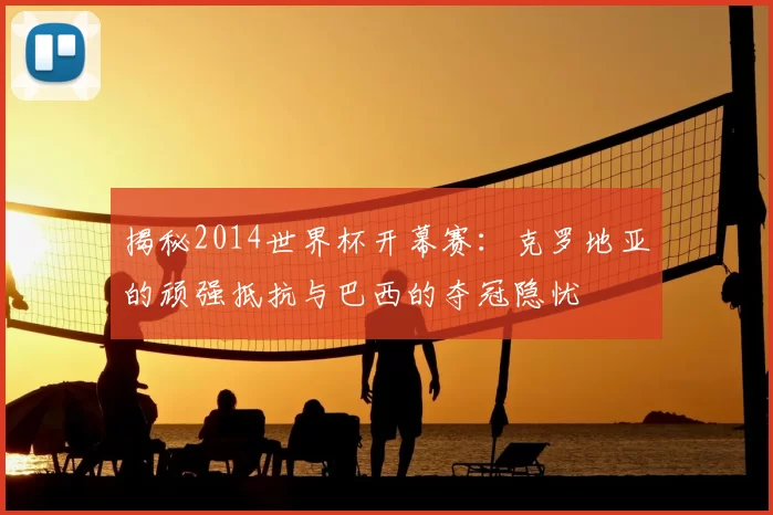 揭秘2014世界杯开幕赛：克罗地亚的顽强抵抗与巴西的夺冠隐忧