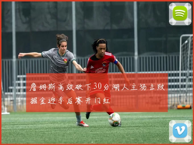 詹姆斯高效砍下30分湖人主场击败掘金迎季后赛开门红