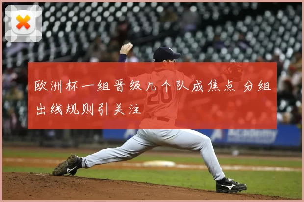 欧洲杯一组晋级几个队成焦点 分组出线规则引关注