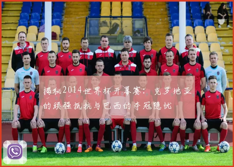 揭秘2014世界杯开幕赛：克罗地亚的顽强抵抗与巴西的夺冠隐忧
