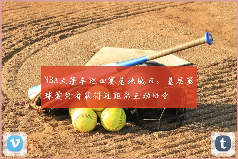 NBA大篷车巡回赛落地城市，基层篮球爱好者获得近距离互动机会