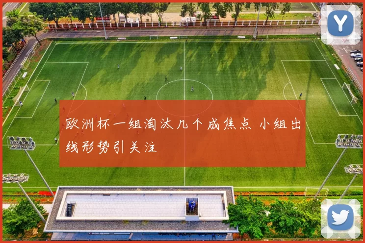 欧洲杯一组淘汰几个成焦点 小组出线形势引关注
