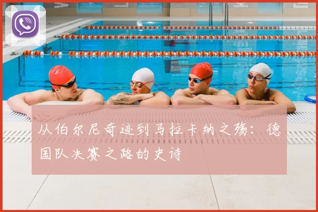 从伯尔尼奇迹到马拉卡纳之殇：德国队决赛之路的史诗