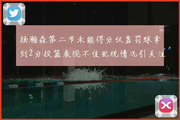 杨瀚森第二节未能得分仅靠罚球拿到2分投篮表现不佳犯规情况引关注