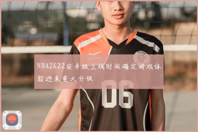 NBA2K22安卓版上线时间确定游戏体验迎来重大升级