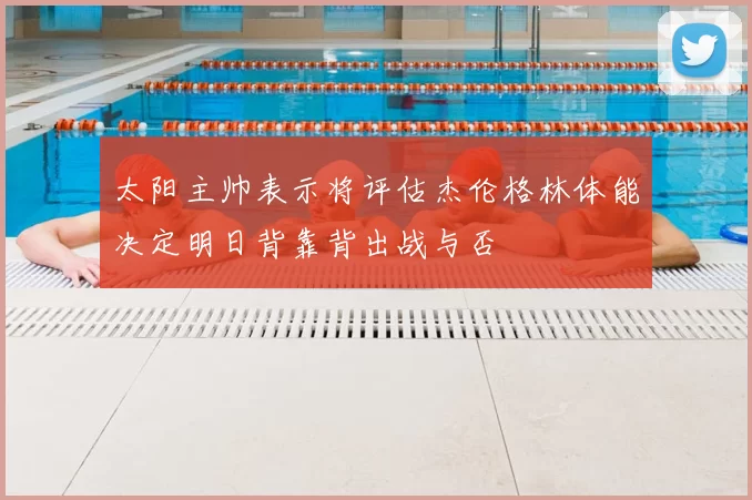 太阳主帅表示将评估杰伦格林体能决定明日背靠背出战与否