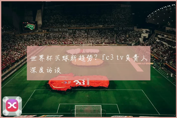 世界杯买球新趋势？fc3 tv负责人深度访谈
