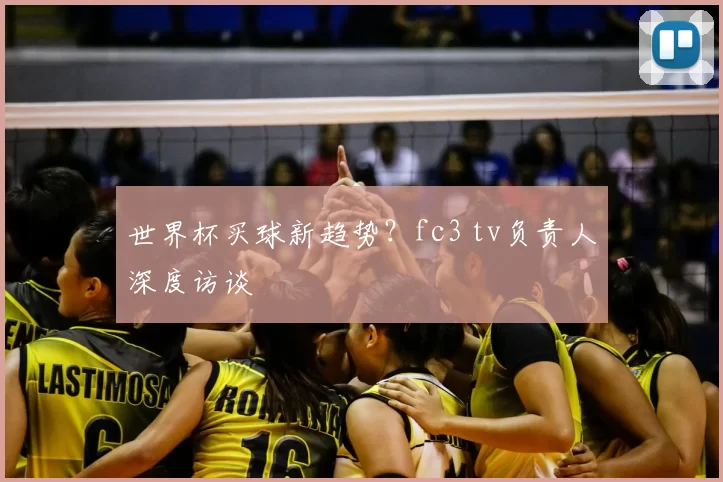 世界杯买球新趋势？fc3 tv负责人深度访谈