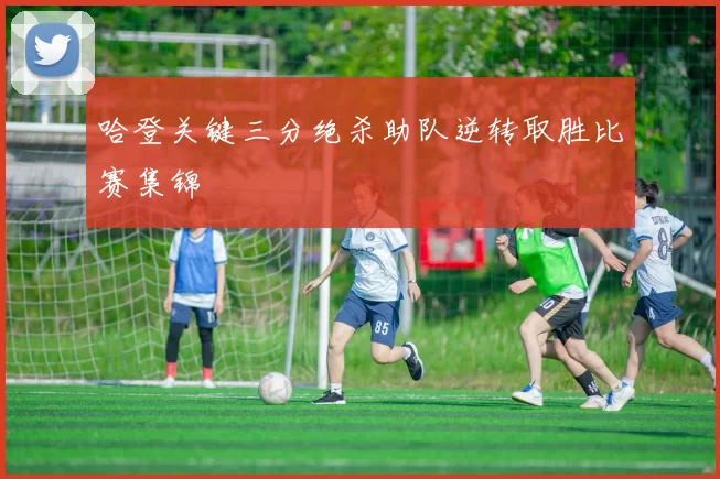 哈登关键三分绝杀助队逆转取胜比赛集锦