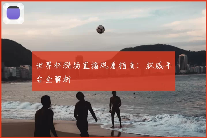 世界杯现场直播观看指南：权威平台全解析