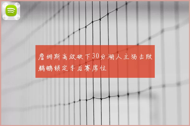詹姆斯高效砍下30分湖人主场击败鹈鹕锁定季后赛席位