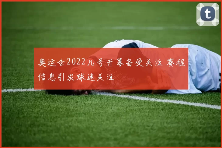 奥运会2022几号开幕备受关注 赛程信息引发球迷关注