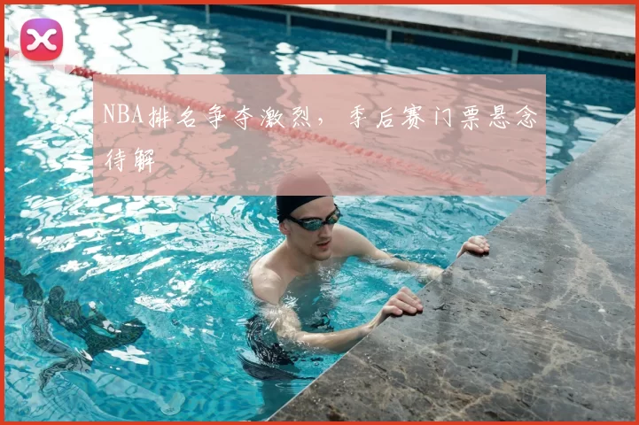 NBA排名争夺激烈,季后赛门票悬念待解