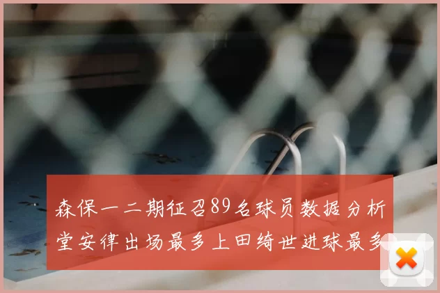 森保一二期征召89名球员数据分析堂安律出场最多上田绮世进球最多