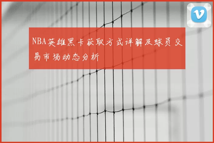 NBA英雄黑卡获取方式详解及球员交易市场动态分析