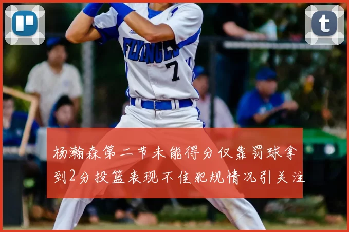 杨瀚森第二节未能得分仅靠罚球拿到2分投篮表现不佳犯规情况引关注