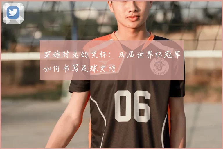 穿越时光的奖杯：历届世界杯冠军如何书写足球史诗
