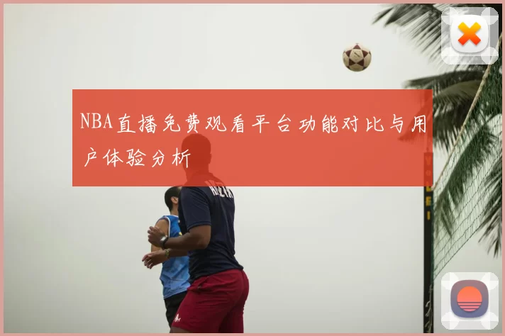 NBA直播免费观看平台功能对比与用户体验分析