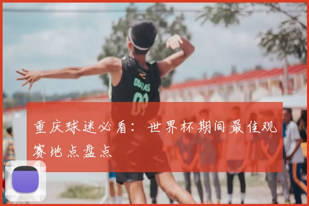 重庆球迷必看：世界杯期间最佳观赛地点盘点