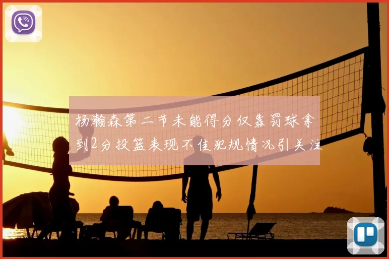 杨瀚森第二节未能得分仅靠罚球拿到2分投篮表现不佳犯规情况引关注