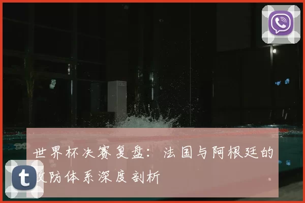 世界杯决赛复盘：法国与阿根廷的攻防体系深度剖析