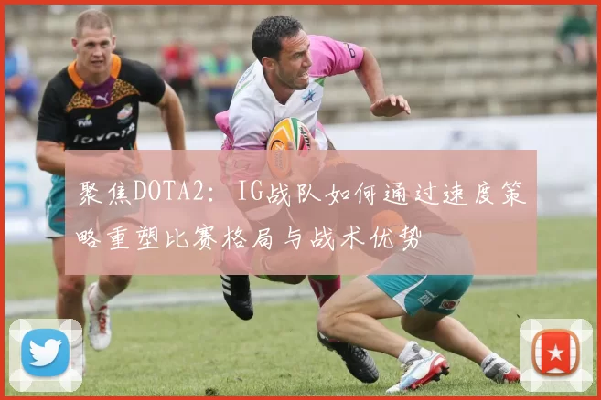 聚焦DOTA2：IG战队如何通过速度策略重塑比赛格局与战术优势