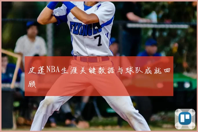 皮蓬NBA生涯关键数据与球队成就回顾