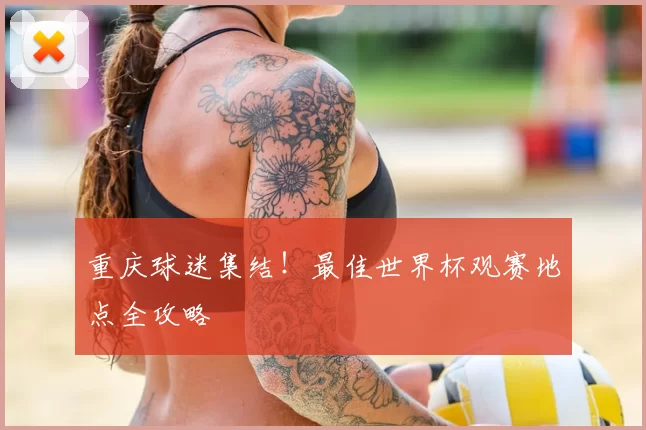 重庆球迷集结！最佳世界杯观赛地点全攻略