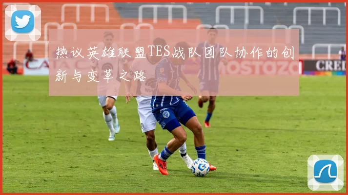 热议英雄联盟TES战队团队协作的创新与变革之路