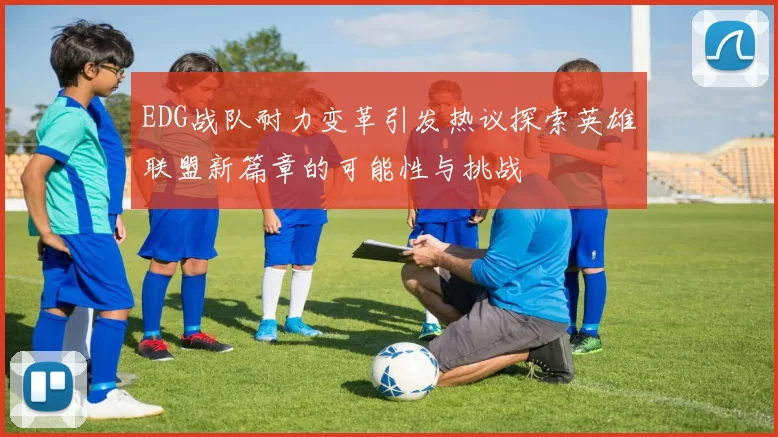 EDG战队耐力变革引发热议探索英雄联盟新篇章的可能性与挑战
