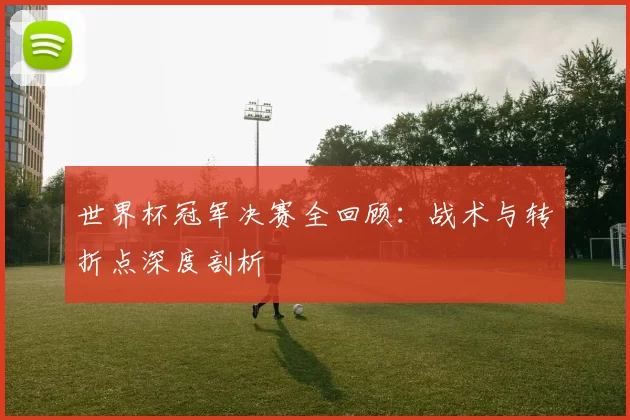 世界杯冠军决赛全回顾：战术与转折点深度剖析
