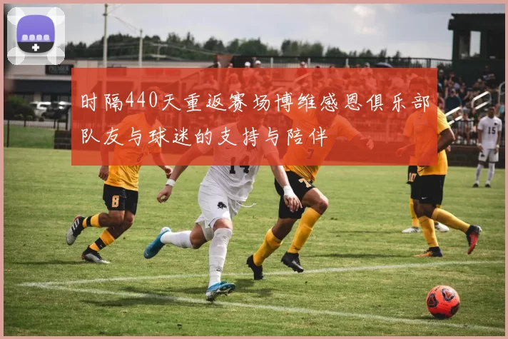时隔440天重返赛场博维感恩俱乐部队友与球迷的支持与陪伴