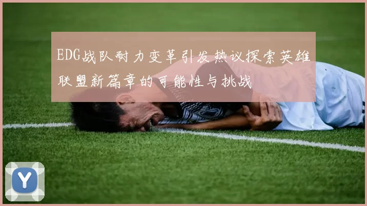 EDG战队耐力变革引发热议探索英雄联盟新篇章的可能性与挑战