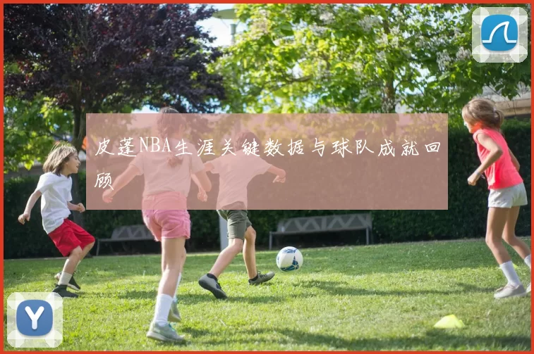 皮蓬NBA生涯关键数据与球队成就回顾