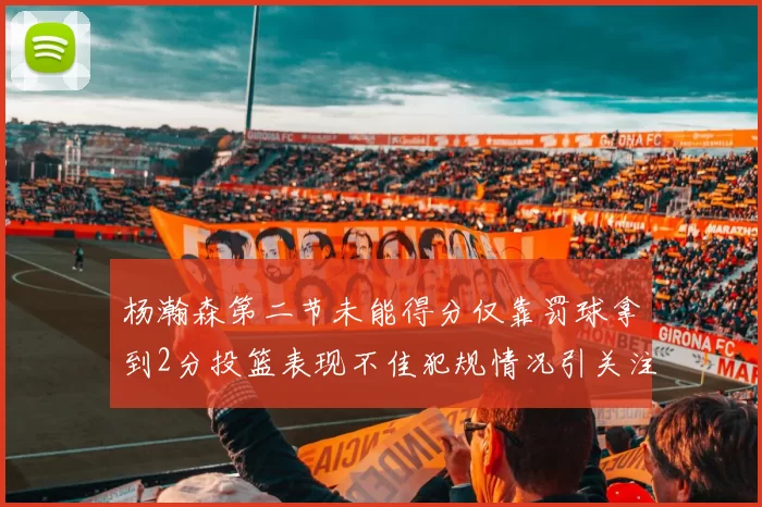 杨瀚森第二节未能得分仅靠罚球拿到2分投篮表现不佳犯规情况引关注