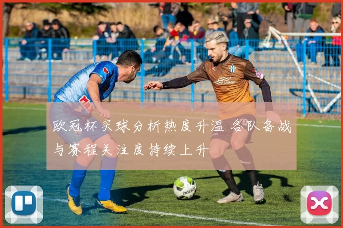 欧冠杯买球分析热度升温 各队备战与赛程关注度持续上升