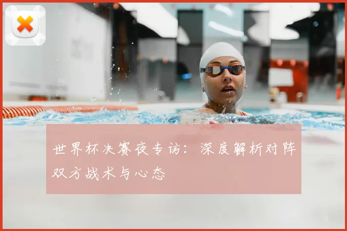 世界杯决赛夜专访：深度解析对阵双方战术与心态