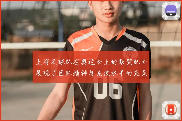 上海足球队在奥运会上的默契配合展现了团队精神与竞技水平的完美结合