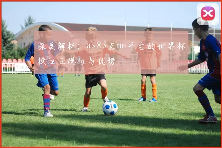 深度解析：as83点me平台的世界杯投注正规性与优势