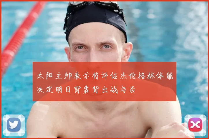太阳主帅表示将评估杰伦格林体能决定明日背靠背出战与否