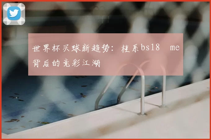 世界杯买球新趋势：桂系bs18婰me背后的竞彩江湖