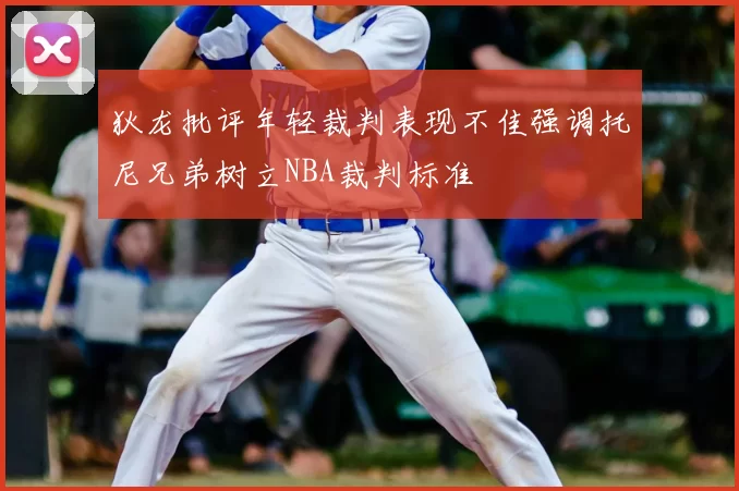 狄龙批评年轻裁判表现不佳强调托尼兄弟树立NBA裁判标准