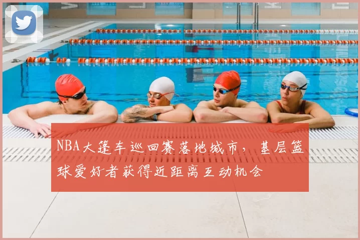NBA大篷车巡回赛落地城市，基层篮球爱好者获得近距离互动机会