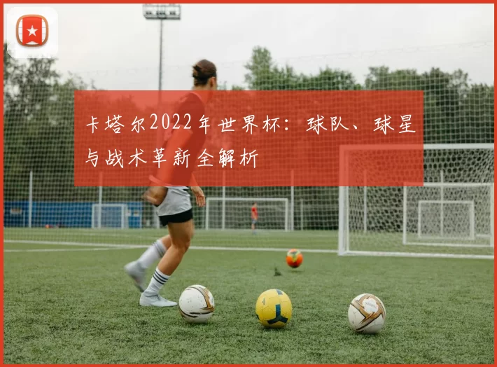 卡塔尔2022年世界杯：球队、球星与战术革新全解析