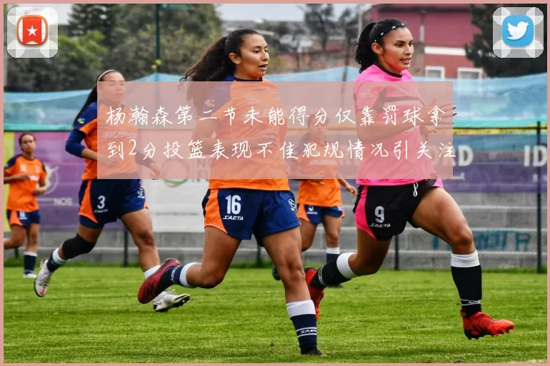 杨瀚森第二节未能得分仅靠罚球拿到2分投篮表现不佳犯规情况引关注